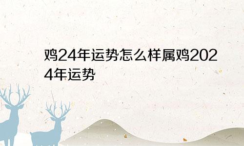 鸡24年运势怎么样属鸡2024年运势