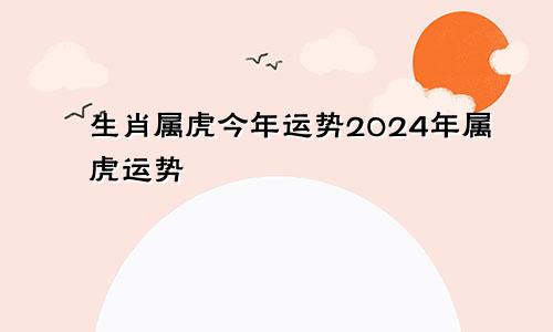 生肖属虎今年运势2024年属虎运势