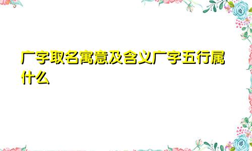 广字取名寓意及含义广字五行属什么