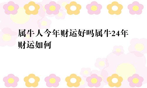 属牛人今年财运好吗属牛24年财运如何