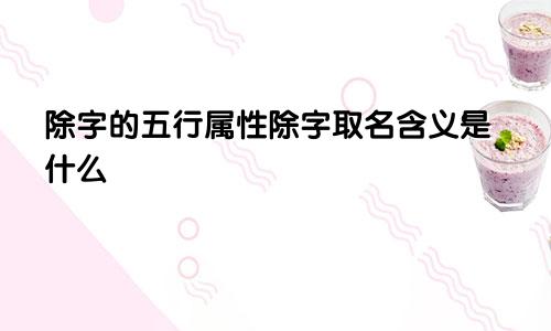 除字的五行属性除字取名含义是什么