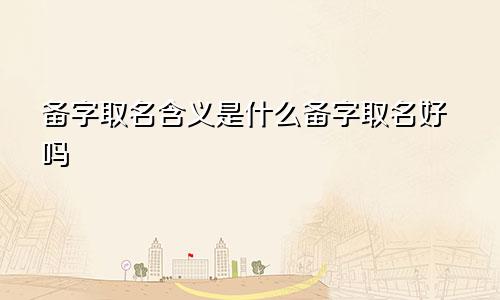 备字取名含义是什么备字取名好吗