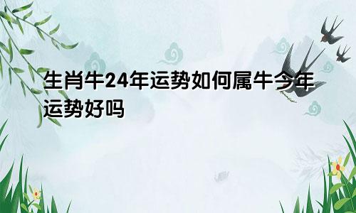 生肖牛24年运势如何属牛今年运势好吗