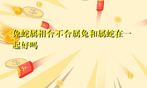 兔蛇属相合不合属兔和属蛇在一起好吗