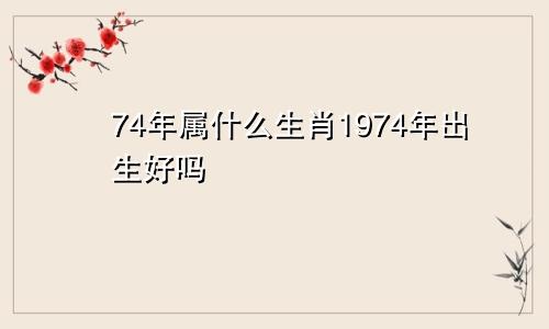 74年属什么生肖1974年出生好吗