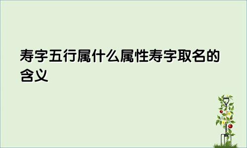 寿字五行属什么属性寿字取名的含义