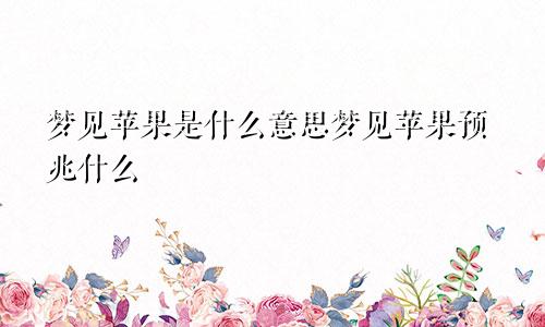 梦见苹果是什么意思梦见苹果预兆什么