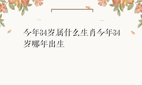 今年84岁属什么生肖今年84岁哪年出生