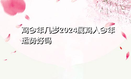 鸡今年几岁2024属鸡人今年运势好吗