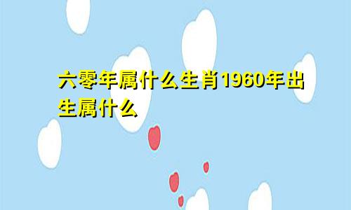 六零年属什么生肖1960年出生属什么