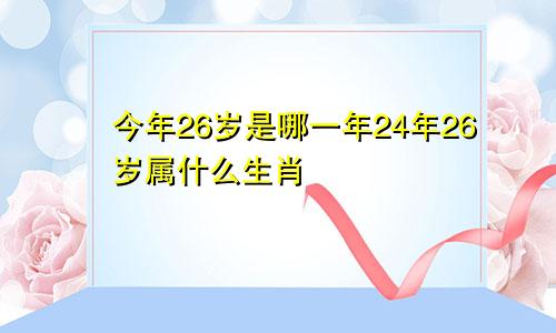 今年26岁是哪一年24年26岁属什么生肖