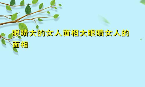 眼睛大的女人面相大眼睛女人的面相