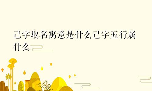 己字取名寓意是什么己字五行属什么