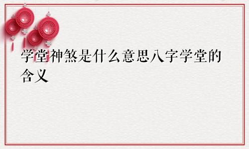 学堂神煞是什么意思八字学堂的含义