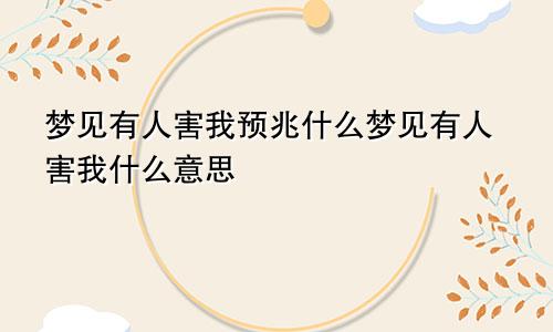 梦见有人害我预兆什么梦见有人害我什么意思