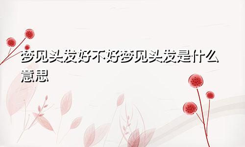 梦见头发好不好梦见头发是什么意思