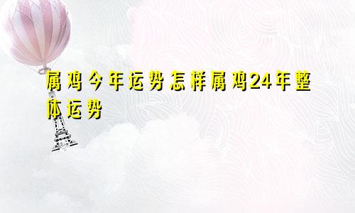 属鸡今年运势怎样属鸡24年整体运势