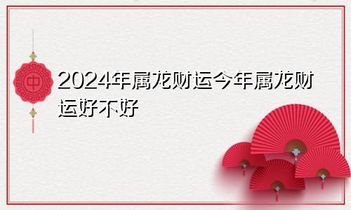 2024年属龙财运今年属龙财运好不好