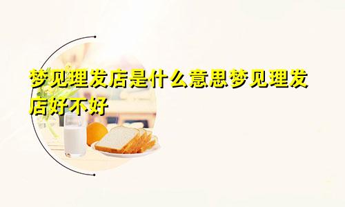 梦见理发店是什么意思梦见理发店好不好