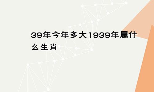 39年今年多大1939年属什么生肖