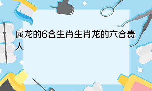 属龙的6合生肖生肖龙的六合贵人