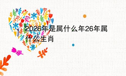 2026年是属什么年26年属什么生肖