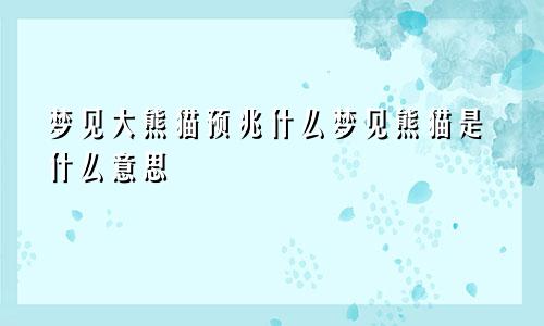 梦见大熊猫预兆什么梦见熊猫是什么意思