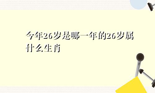 今年26岁是哪一年的26岁属什么生肖