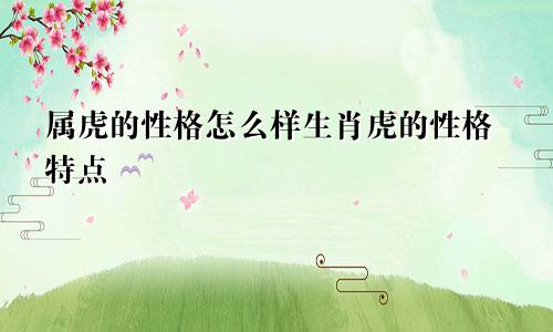 属虎的性格怎么样生肖虎的性格特点