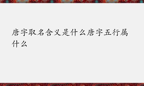 唐字取名含义是什么唐字五行属什么