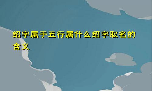 绍字属于五行属什么绍字取名的含义