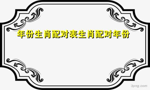 年份生肖配对表生肖配对年份