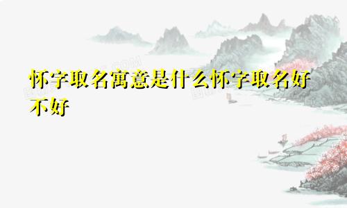 怀字取名寓意是什么怀字取名好不好