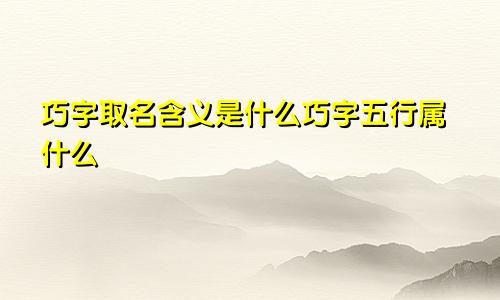 巧字取名含义是什么巧字五行属什么