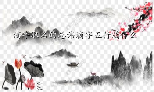 滴字取名的忌讳滴字五行属什么