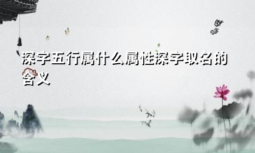 深字五行属什么属性深字取名的含义