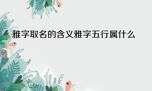 雅字取名的含义雅字五行属什么