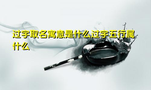 过字取名寓意是什么过字五行属什么