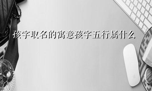 孩字取名的寓意孩字五行属什么