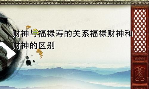 财神与福禄寿的关系福禄财神和财神的区别