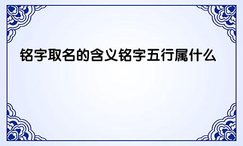 铭字取名的含义铭字五行属什么