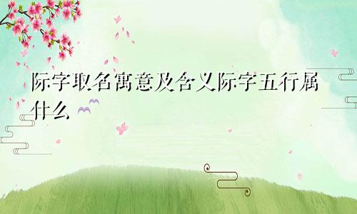 际字取名寓意及含义际字五行属什么