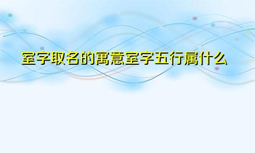 室字取名的寓意室字五行属什么