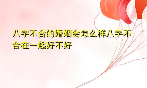 八字不合的婚姻会怎么样八字不合在一起好不好