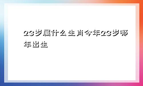 23岁属什么生肖今年23岁哪年出生