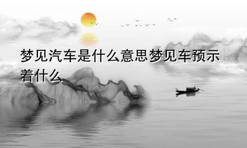 梦见汽车是什么意思梦见车预示着什么