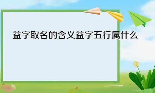 益字取名的含义益字五行属什么