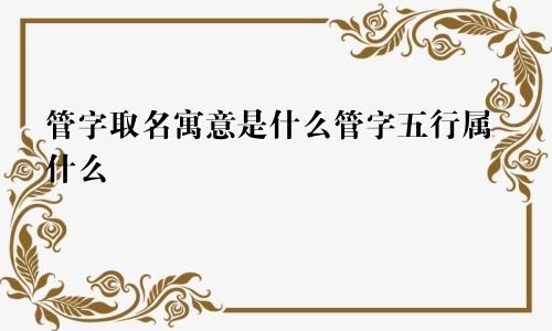 管字取名寓意是什么管字五行属什么