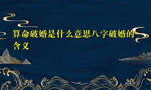 算命破婚是什么意思八字破婚的含义