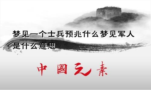 梦见一个士兵预兆什么梦见军人是什么意思